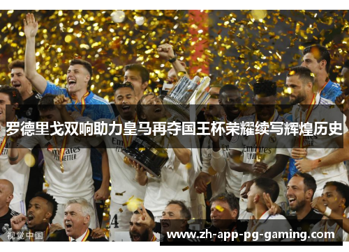 罗德里戈双响助力皇马再夺国王杯荣耀续写辉煌历史 罗德里戈双响助力皇马再夺国王杯荣耀续写辉煌历史