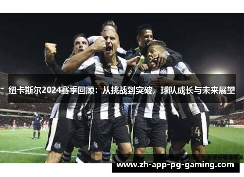 纽卡斯尔2024赛季回顾：从挑战到突破，球队成长与未来展望