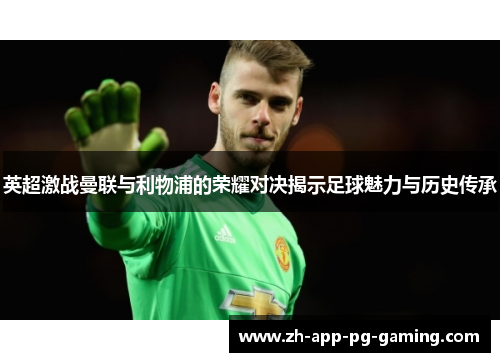 英超激战曼联与利物浦的荣耀对决揭示足球魅力与历史传承