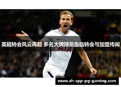 英超转会风云再起 多名大牌球员面临转会与加盟传闻