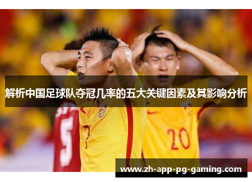 解析中国足球队夺冠几率的五大关键因素及其影响分析