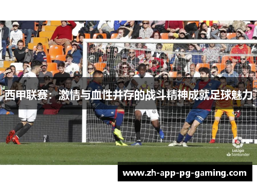 西甲联赛:激情与血性并存的战斗精神成就足球魅力 西甲联赛:激情与血性并存的战斗精神成就足球魅力