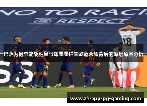 巴萨为何总能战胜皇马却屡屡错失欧冠荣耀背后的深层原因分析 巴萨为何总能战胜皇马却屡屡错失欧冠荣耀背后的深层原因分析