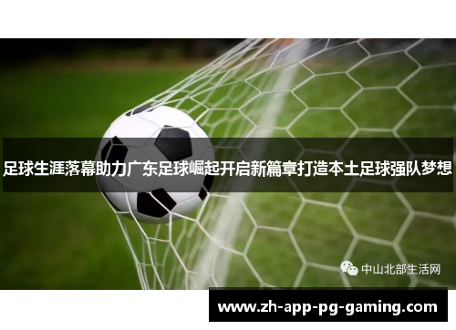 足球生涯落幕助力广东足球崛起开启新篇章打造本土足球强队梦想