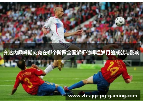 齐达内巅峰期究竟在哪个阶段全面解析他辉煌岁月的成就与影响 齐达内巅峰期究竟在哪个阶段全面解析他辉煌岁月的成就与影响