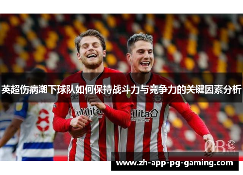 英超伤病潮下球队如何保持战斗力与竞争力的关键因素分析