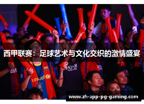 西甲联赛：足球艺术与文化交织的激情盛宴