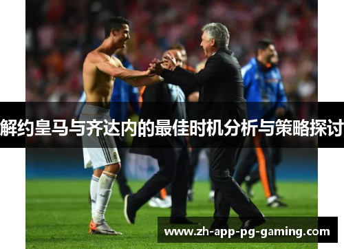 解约皇马与齐达内的最佳时机分析与策略探讨