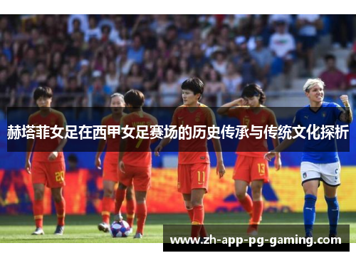 赫塔菲女足在西甲女足赛场的历史传承与传统文化探析 赫塔菲女足在西甲女足赛场的历史传承与传统文化探析