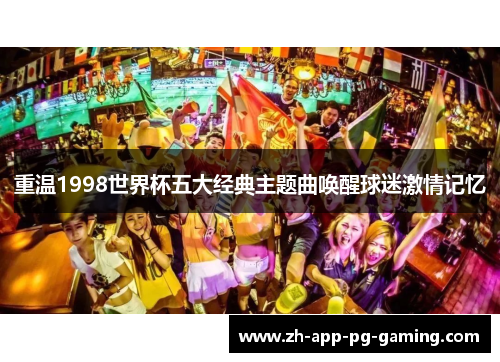 重温1998世界杯五大经典主题曲唤醒球迷激情记忆