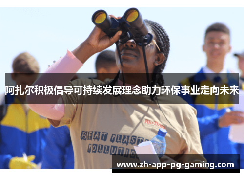 阿扎尔积极倡导可持续发展理念助力环保事业走向未来