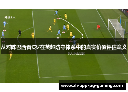 从对阵巴西看C罗在英超防守体系中的真实价值评估意义