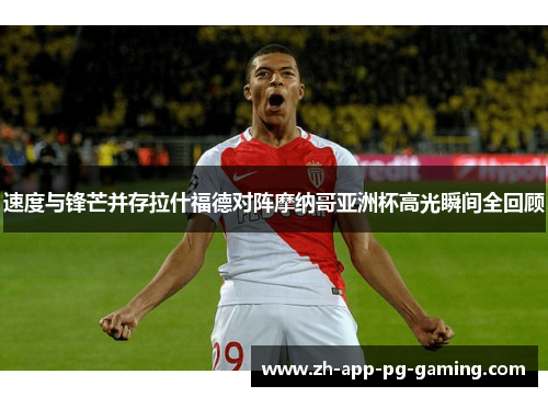 速度与锋芒并存拉什福德对阵摩纳哥亚洲杯高光瞬间全回顾 速度与锋芒并存拉什福德对阵摩纳哥亚洲杯高光瞬间全回顾