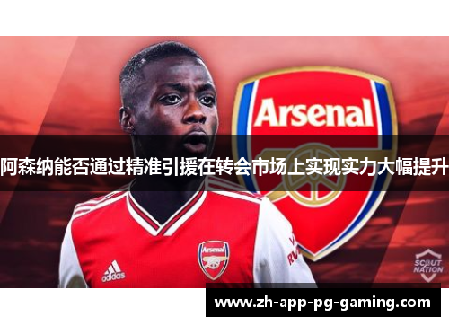 阿森纳能否通过精准引援在转会市场上实现实力大幅提升