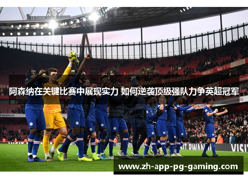 阿森纳在关键比赛中展现实力 如何逆袭顶级强队力争英超冠军