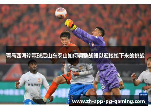 青岛西海岸赢球后山东泰山如何调整战略以迎接接下来的挑战