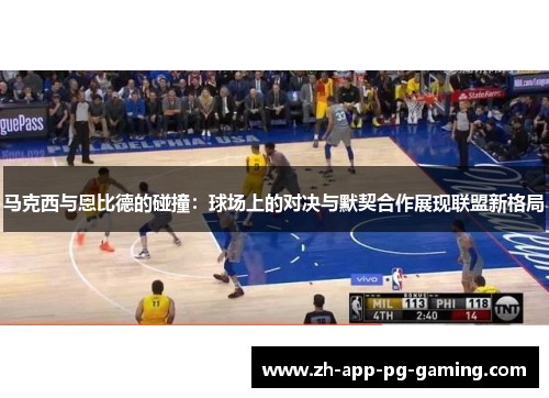 马克西与恩比德的碰撞：球场上的对决与默契合作展现联盟新格局
