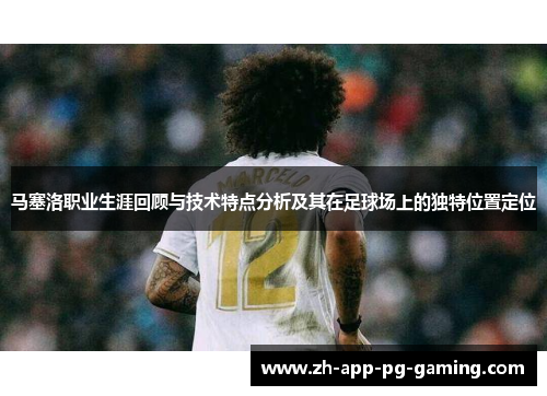 马塞洛职业生涯回顾与技术特点分析及其在足球场上的独特位置定位