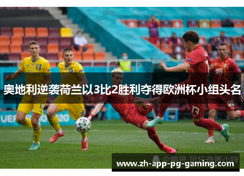 奥地利逆袭荷兰以3比2胜利夺得欧洲杯小组头名 奥地利逆袭荷兰以3比2胜利夺得欧洲杯小组头名